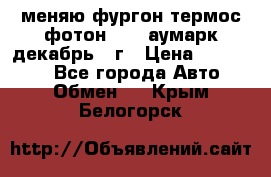 меняю фургон термос фотон 3702 аумарк декабрь 12г › Цена ­ 400 000 - Все города Авто » Обмен   . Крым,Белогорск